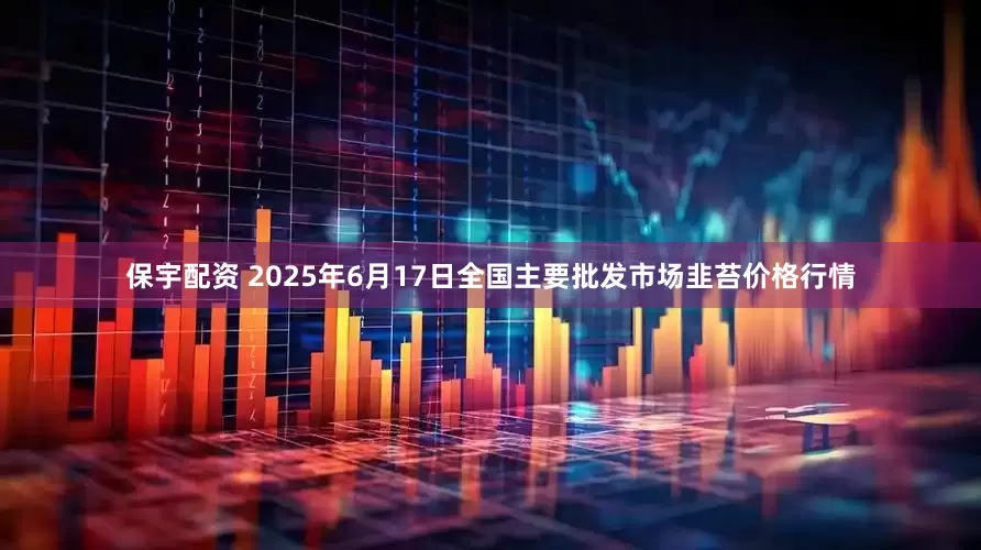 保宇配资 2025年6月17日全国主要批发市场韭苔价格行情