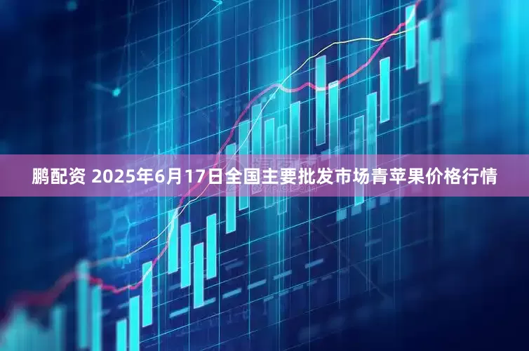 鹏配资 2025年6月17日全国主要批发市场青苹果价格行情