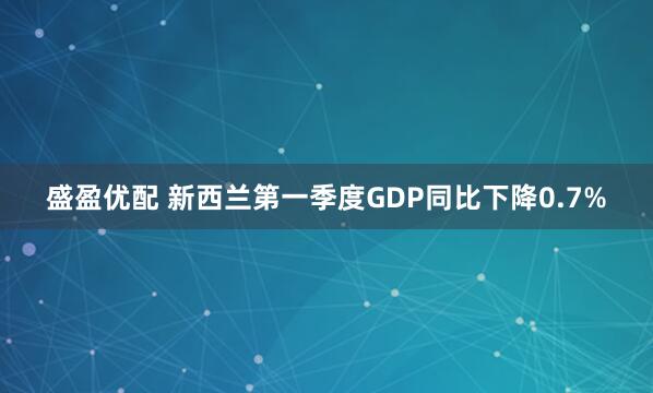盛盈优配 新西兰第一季度GDP同比下降0.7%