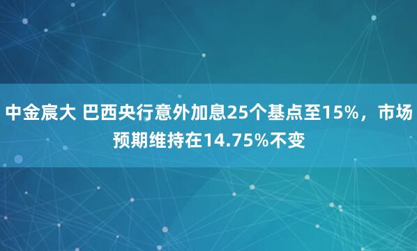 中金宸大 巴西央行意外加息25个基点至15%，市场预期维持在14.75%不变
