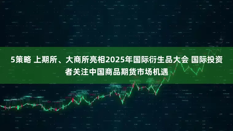 5策略 上期所、大商所亮相2025年国际衍生品大会 国际投资者关注中国商品期货市场机遇