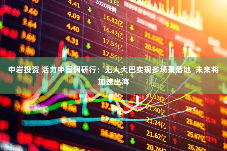 中岩投资 活力中国调研行：无人大巴实现多场景落地  未来将加速出海
