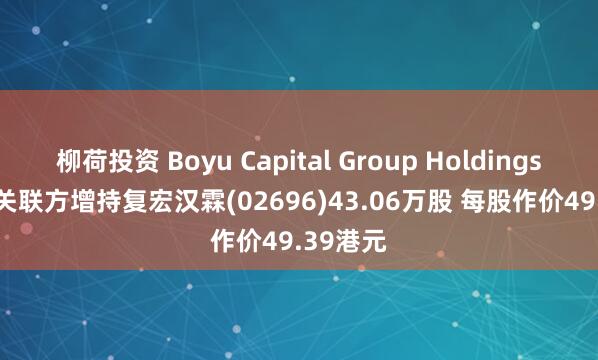柳荷投资 Boyu Capital Group Holdings Ltd.及关联方增持复宏汉霖(02696)43.06万股 每股作价49.39港元