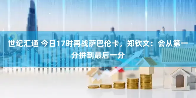 世纪汇通 今日17时再战萨巴伦卡，郑钦文：会从第一分拼到最后一分