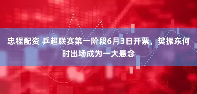忠程配资 乒超联赛第一阶段6月3日开票，樊振东何时出场成为一大悬念