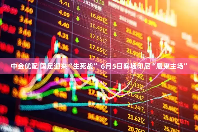中金优配 国足迎来“生死战” 6月5日客场印尼“魔鬼主场”