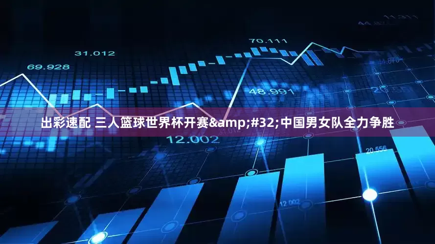 出彩速配 三人篮球世界杯开赛&#32;中国男女队全力争胜