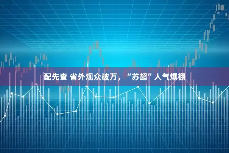 配先查 省外观众破万，“苏超”人气爆棚