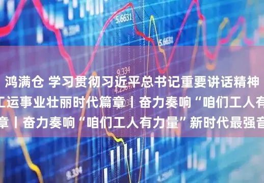 鸿满仓 学习贯彻习近平总书记重要讲话精神&#32;书写工运事业壮丽时代篇章丨奋力奏响“咱们工人有力量”新时代最强音