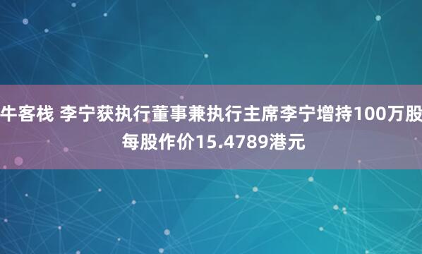 牛客栈 李宁获执行董事兼执行主席李宁增持100万股 每股作价15.4789港元