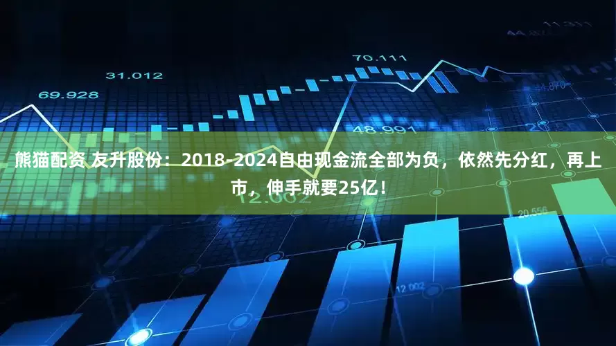 熊猫配资 友升股份：2018-2024自由现金流全部为负，依然先分红，再上市，伸手就要25亿！