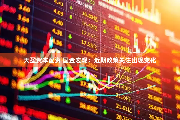 天盈资本配资 国金宏观：近期政策关注出现变化