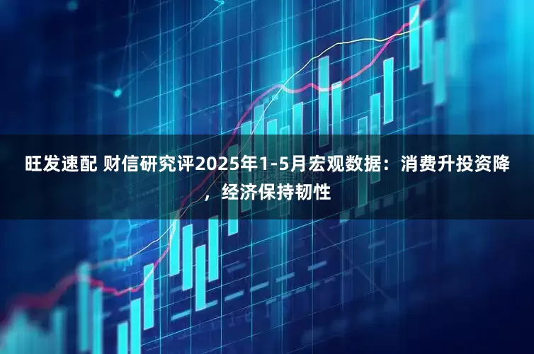 旺发速配 财信研究评2025年1-5月宏观数据：消费升投资降，经济保持韧性