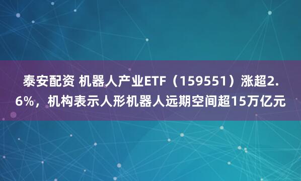 泰安配资 机器人产业ETF（159551）涨超2.6%，机构表示人形机器人远期空间超15万亿元