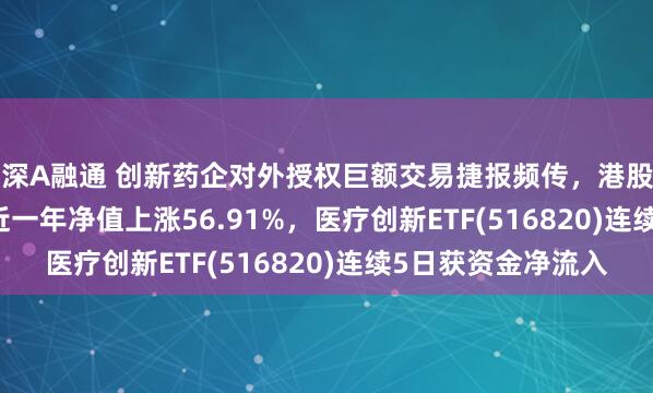 泸深A融通 创新药企对外授权巨额交易捷报频传，港股医药ETF(159718)近一年净值上涨56.91%，医疗创新ETF(516820)连续5日获资金净流入