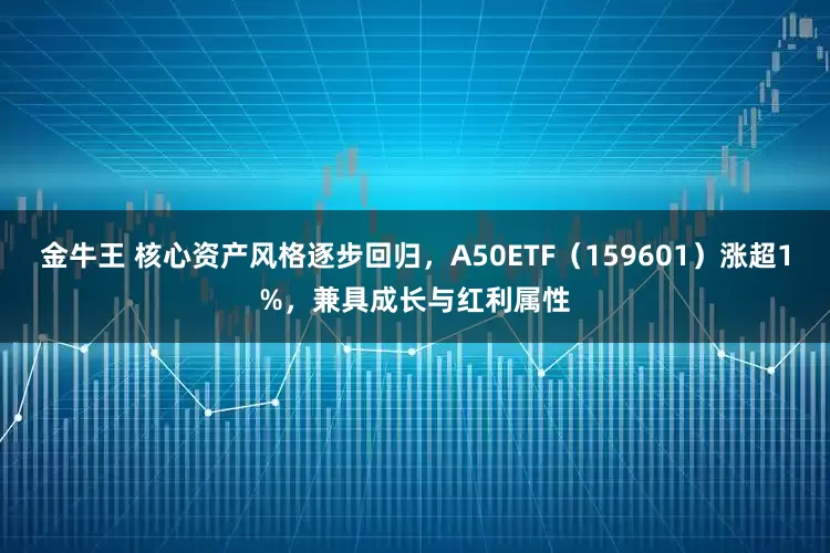 金牛王 核心资产风格逐步回归，A50ETF（159601）涨超1%，兼具成长与红利属性