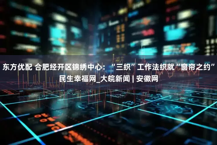 东方优配 合肥经开区锦绣中心：“三织”工作法织就“窗帘之约”民生幸福网_大皖新闻 | 安徽网