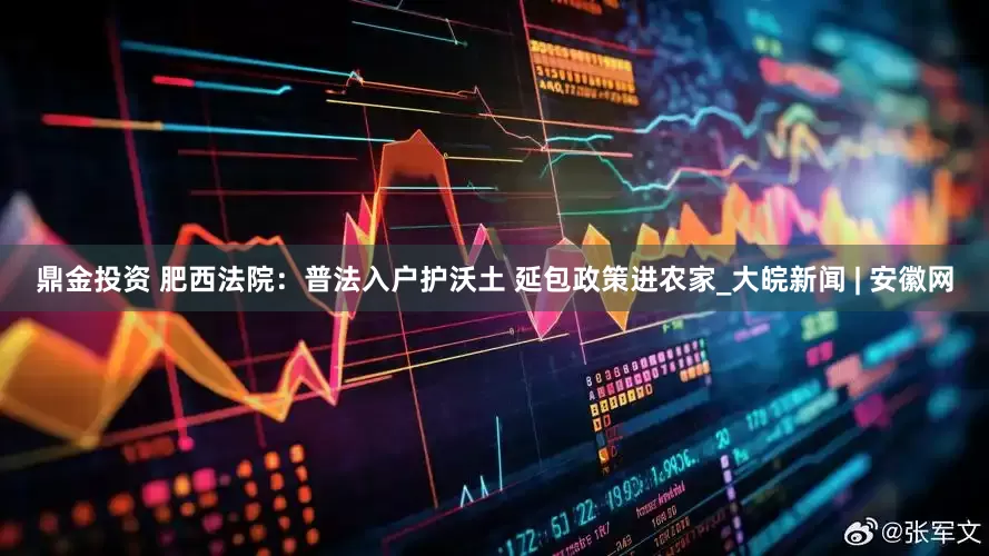 鼎金投资 肥西法院：普法入户护沃土 延包政策进农家_大皖新闻 | 安徽网