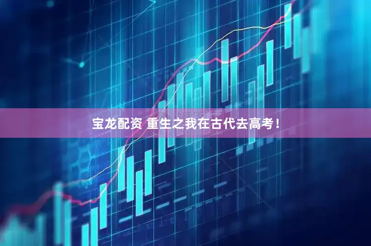 宝龙配资 重生之我在古代去高考！