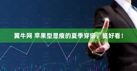翼牛网 苹果型显瘦的夏季穿搭，挺好看！