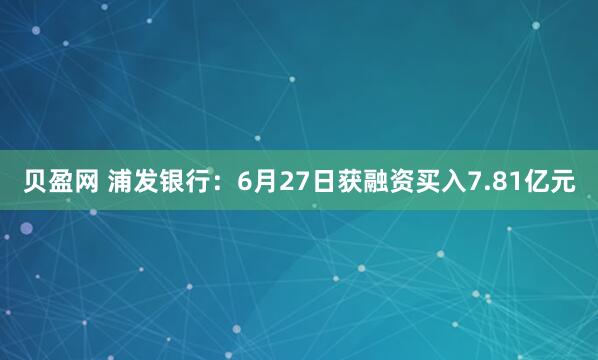 贝盈网 浦发银行：6月27日获融资买入7.81亿元