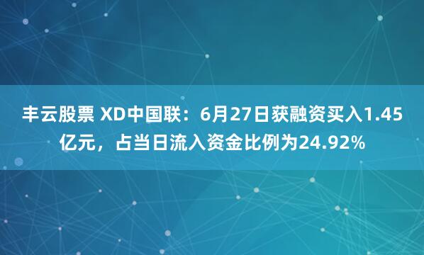 丰云股票 XD中国联：6月27日获融资买入1.45亿元，占当日流入资金比例为24.92%