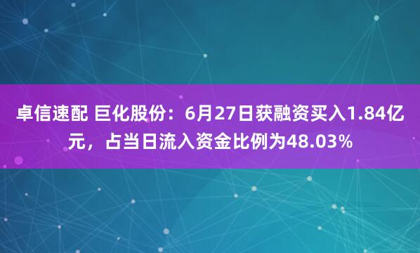 卓信速配 巨化股份：6月27日获融资买入1.84亿元，占当日流入资金比例为48.03%
