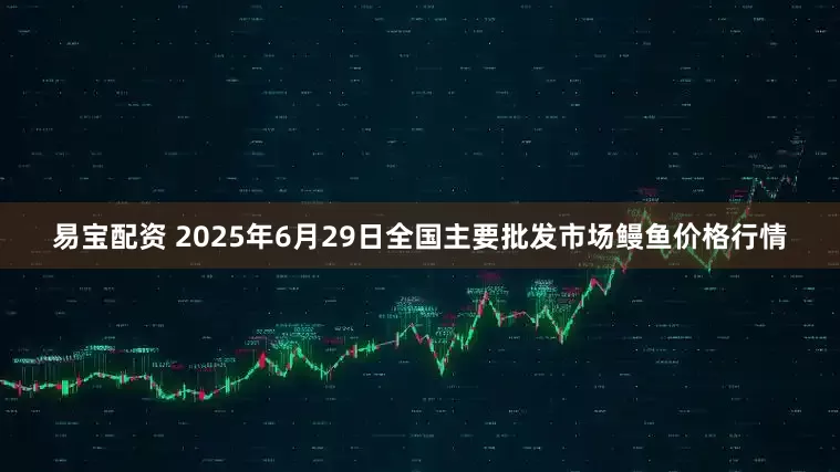 易宝配资 2025年6月29日全国主要批发市场鳗鱼价格行情