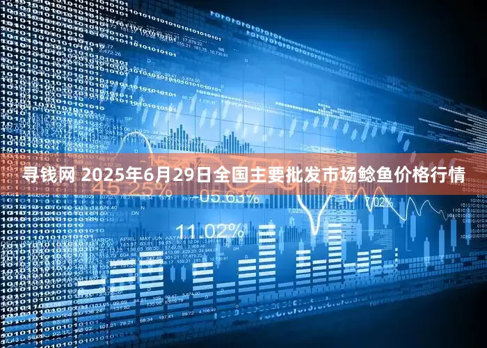 寻钱网 2025年6月29日全国主要批发市场鲶鱼价格行情