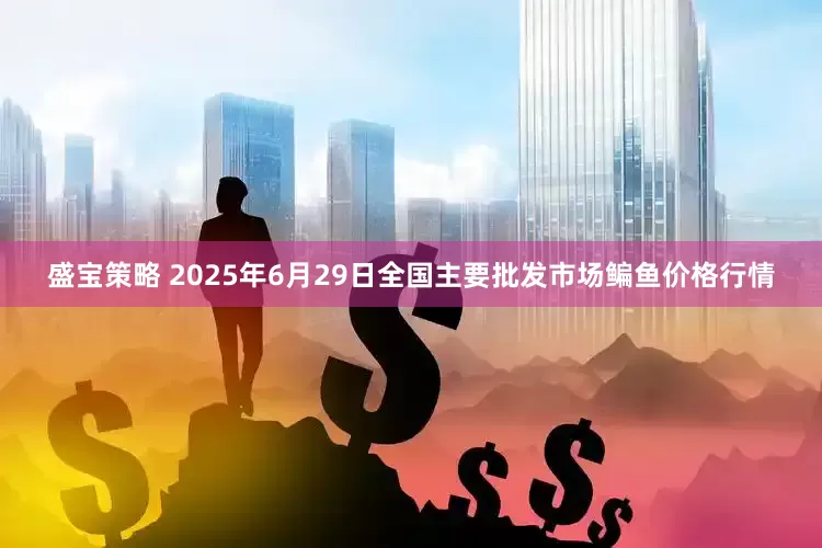盛宝策略 2025年6月29日全国主要批发市场鳊鱼价格行情