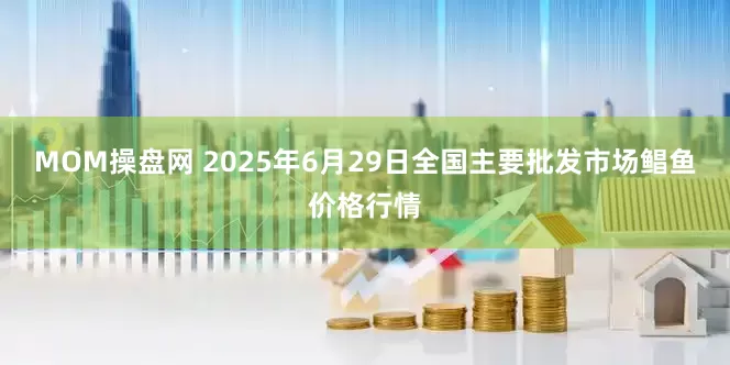 MOM操盘网 2025年6月29日全国主要批发市场鲳鱼价格行情