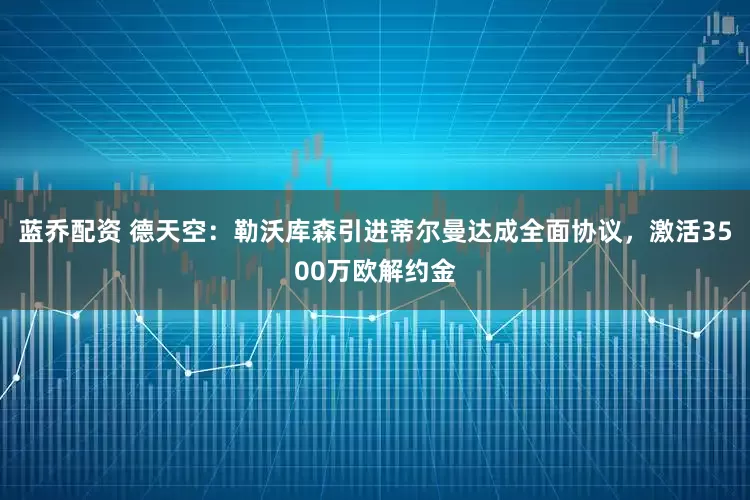 蓝乔配资 德天空：勒沃库森引进蒂尔曼达成全面协议，激活3500万欧解约金