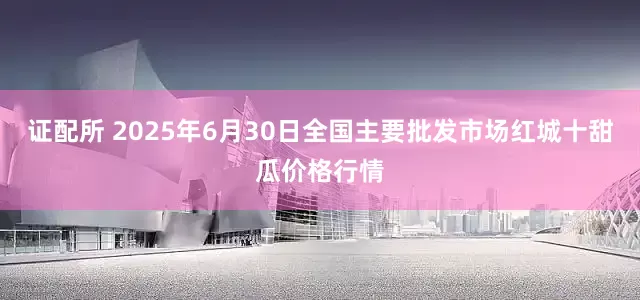 证配所 2025年6月30日全国主要批发市场红城十甜瓜价格行情