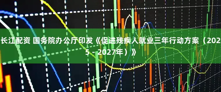 长江配资 国务院办公厅印发《促进残疾人就业三年行动方案（2025－2027年）》