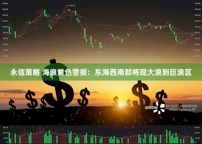 永信策略 海浪黄色警报：东海西南部将现大浪到巨浪区