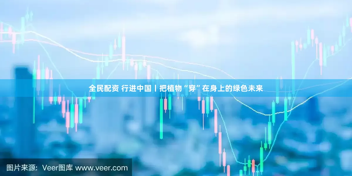全民配资 行进中国丨把植物“穿”在身上的绿色未来