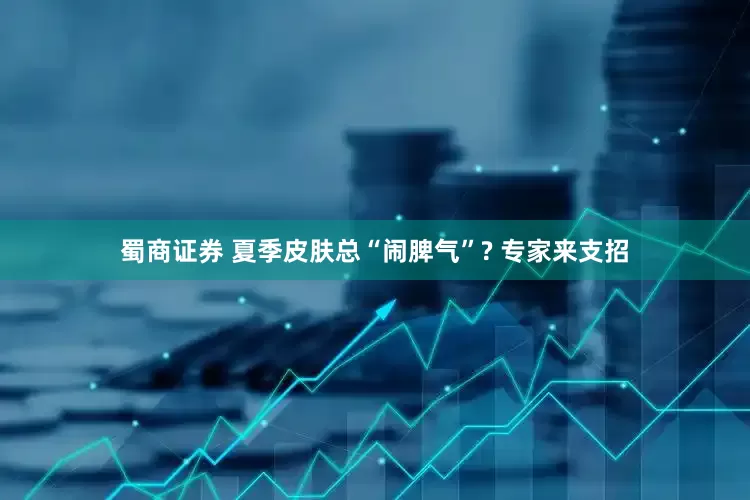 蜀商证券 夏季皮肤总“闹脾气”? 专家来支招