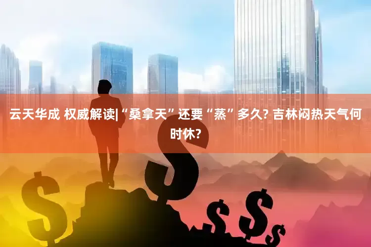 云天华成 权威解读|“桑拿天”还要“蒸”多久? 吉林闷热天气何时休?