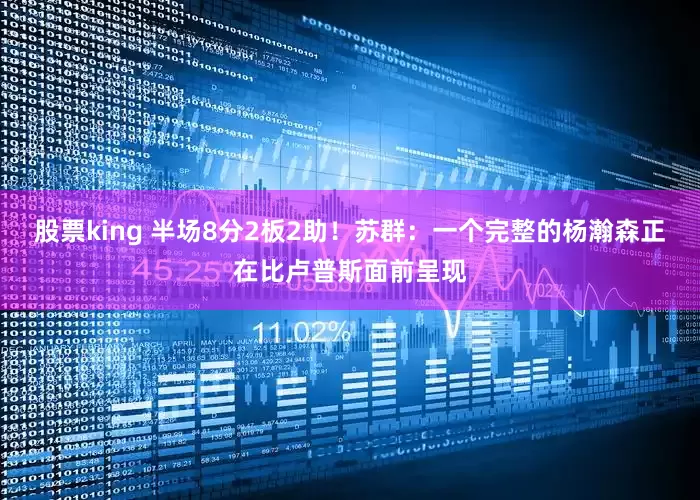 股票king 半场8分2板2助！苏群：一个完整的杨瀚森正在比卢普斯面前呈现