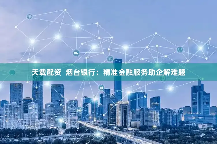 天载配资  烟台银行：精准金融服务助企解难题