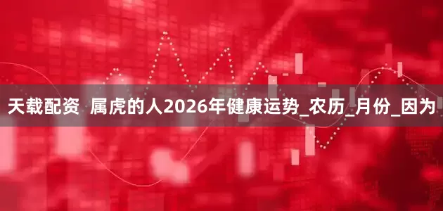 天载配资  属虎的人2026年健康运势_农历_月份_因为