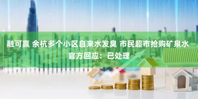 融可赢 余杭多个小区自来水发臭 市民超市抢购矿泉水 官方回应：已处理