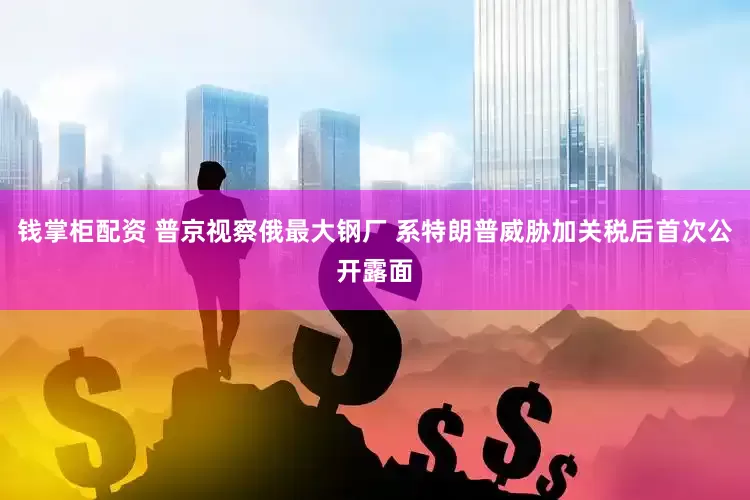 钱掌柜配资 普京视察俄最大钢厂 系特朗普威胁加关税后首次公开露面