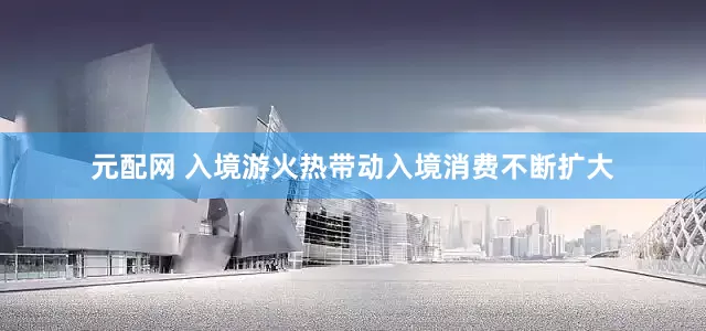 元配网 入境游火热带动入境消费不断扩大