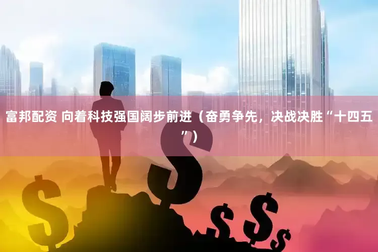 富邦配资 向着科技强国阔步前进（奋勇争先，决战决胜“十四五”）