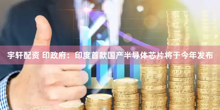 宇轩配资 印政府：印度首款国产半导体芯片将于今年发布