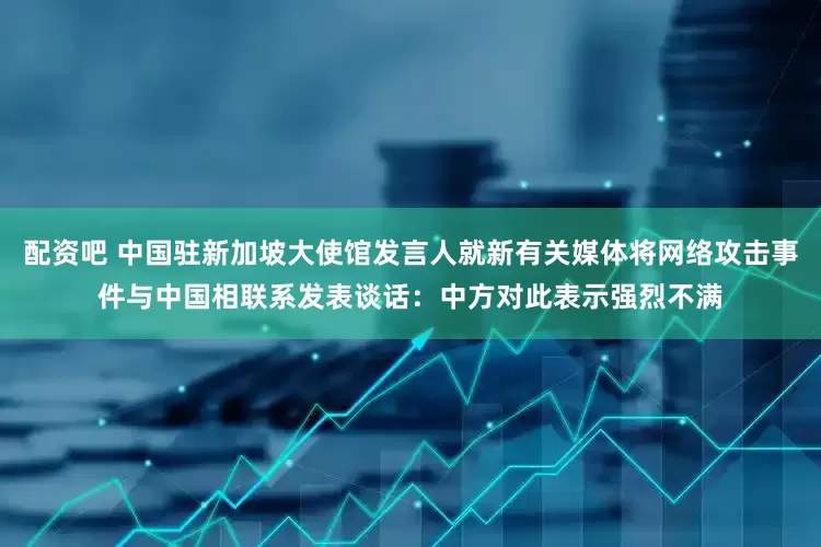 配资吧 中国驻新加坡大使馆发言人就新有关媒体将网络攻击事件与中国相联系发表谈话：中方对此表示强烈不满