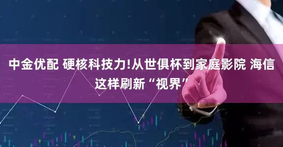 中金优配 硬核科技力!从世俱杯到家庭影院 海信这样刷新“视界”