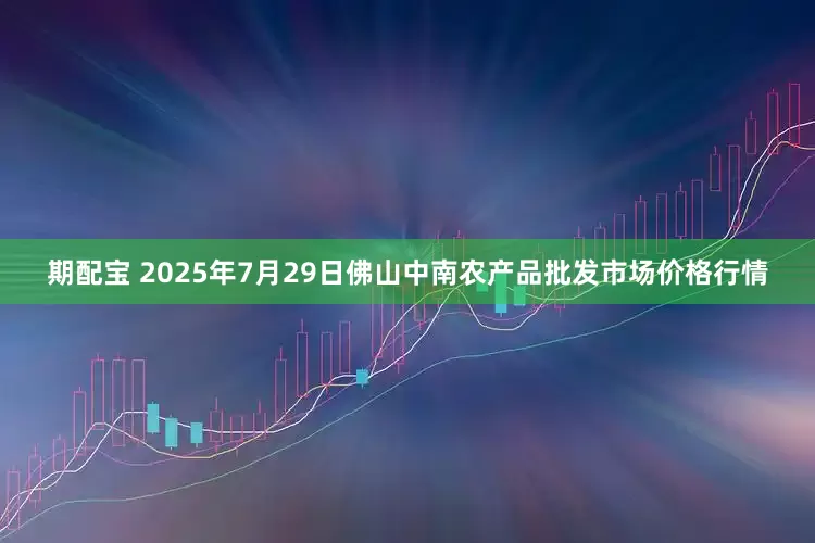 期配宝 2025年7月29日佛山中南农产品批发市场价格行情