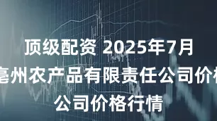 顶级配资 2025年7月29日亳州农产品有限责任公司价格行情
